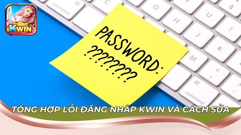 Tổng hợp lỗi đăng nhập Kwin và cách sửa chi tiết