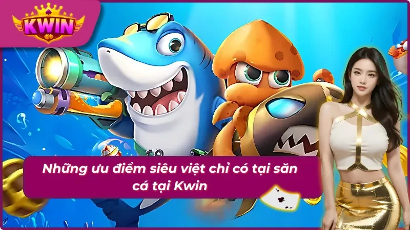 04 ưu điểm chỉ có tại săn cá khi tham gia ở Kwin